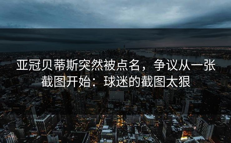 亚冠贝蒂斯突然被点名，争议从一张截图开始：球迷的截图太狠