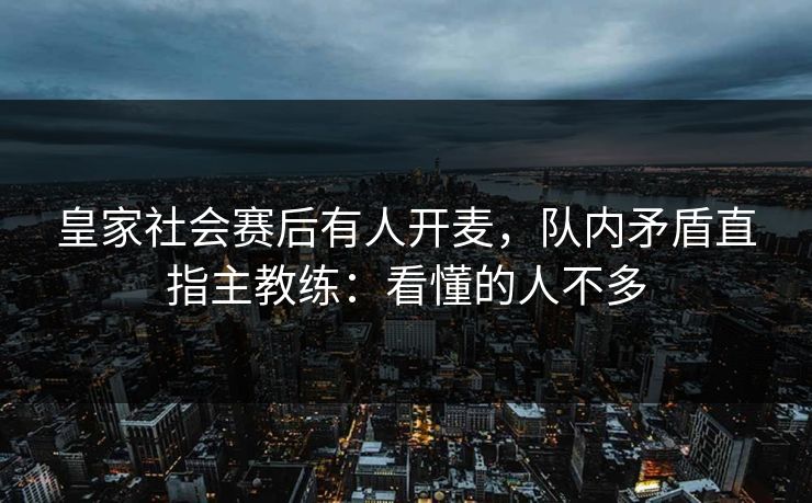 皇家社会赛后有人开麦，队内矛盾直指主教练：看懂的人不多