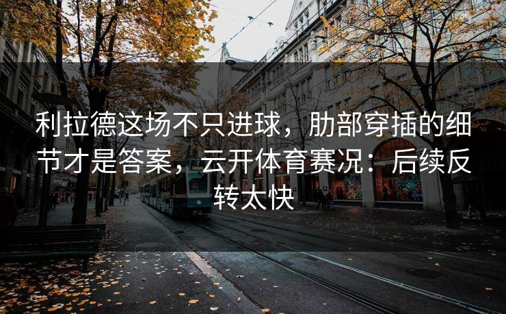 利拉德这场不只进球，肋部穿插的细节才是答案，云开体育赛况：后续反转太快