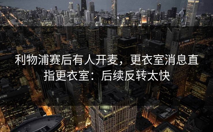 利物浦赛后有人开麦，更衣室消息直指更衣室：后续反转太快