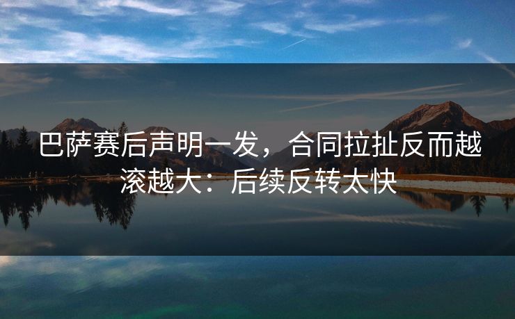 巴萨赛后声明一发，合同拉扯反而越滚越大：后续反转太快