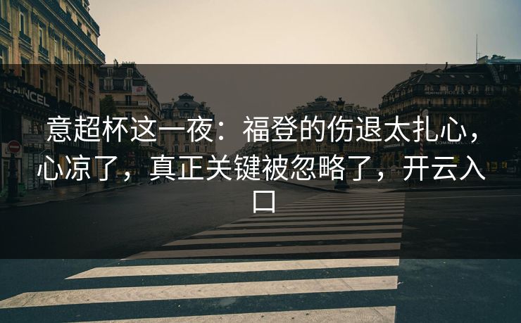 意超杯这一夜：福登的伤退太扎心，心凉了，真正关键被忽略了，开云入口