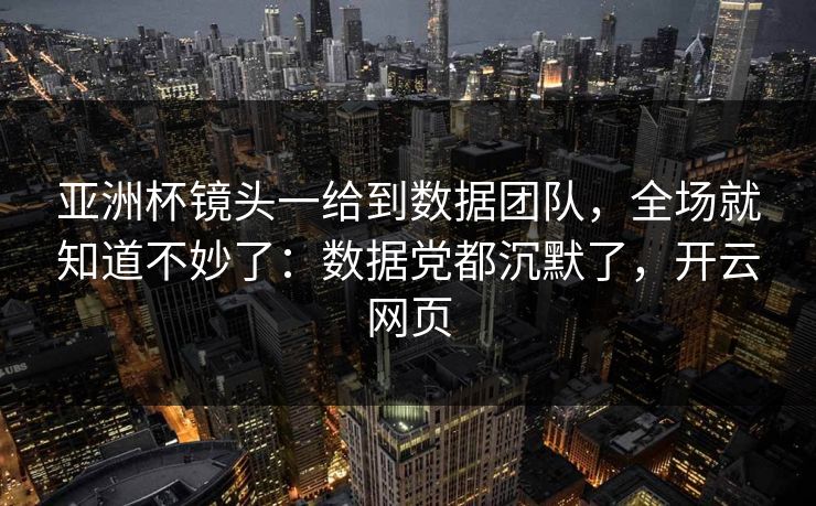 亚洲杯镜头一给到数据团队，全场就知道不妙了：数据党都沉默了，开云网页