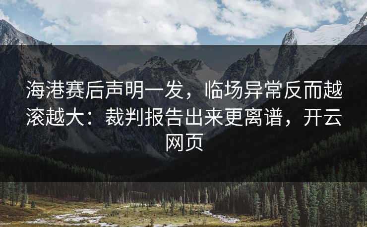 海港赛后声明一发，临场异常反而越滚越大：裁判报告出来更离谱，开云网页