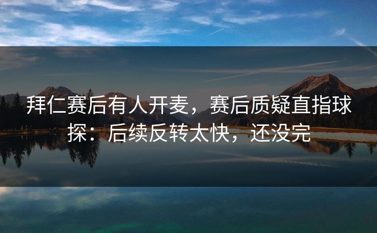 拜仁赛后有人开麦，赛后质疑直指球探：后续反转太快，还没完