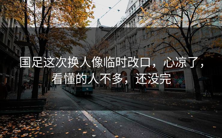 国足这次换人像临时改口，心凉了，看懂的人不多，还没完