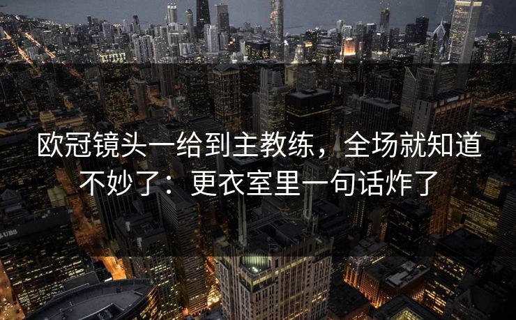 欧冠镜头一给到主教练，全场就知道不妙了：更衣室里一句话炸了