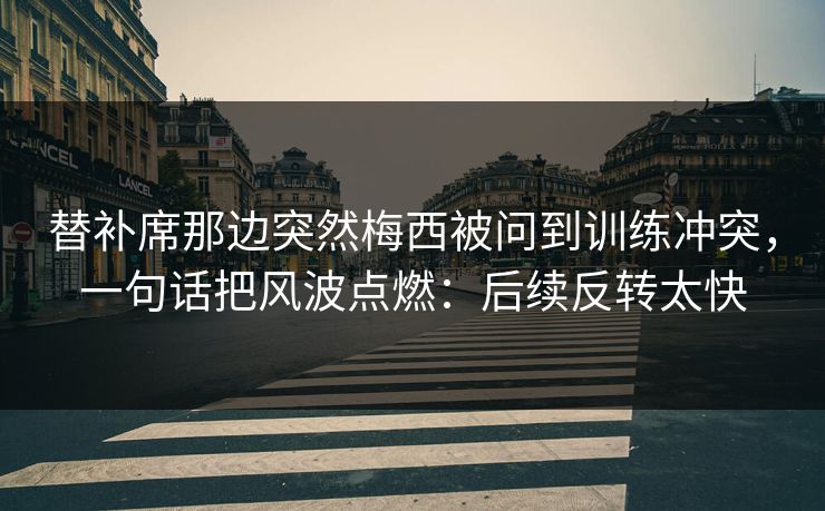 替补席那边突然梅西被问到训练冲突，一句话把风波点燃：后续反转太快