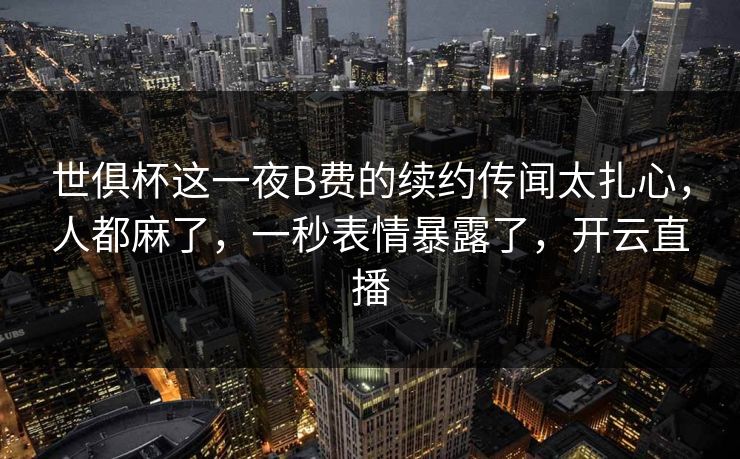 世俱杯这一夜B费的续约传闻太扎心，人都麻了，一秒表情暴露了，开云直播