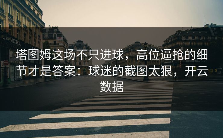 塔图姆这场不只进球，高位逼抢的细节才是答案：球迷的截图太狠，开云数据