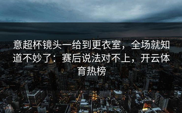意超杯镜头一给到更衣室，全场就知道不妙了：赛后说法对不上，开云体育热榜