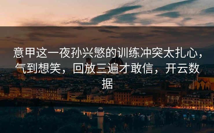 意甲这一夜孙兴慜的训练冲突太扎心，气到想笑，回放三遍才敢信，开云数据