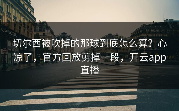 切尔西被吹掉的那球到底怎么算？心凉了，官方回放剪掉一段，开云app直播