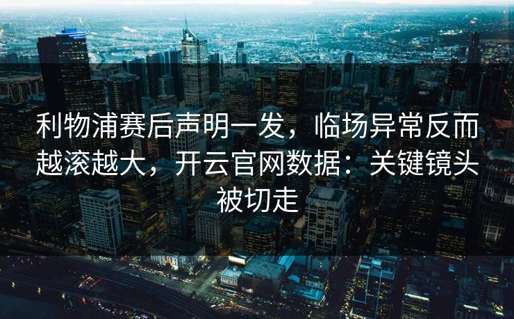 利物浦赛后声明一发，临场异常反而越滚越大，开云官网数据：关键镜头被切走