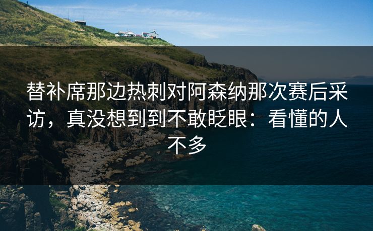 替补席那边热刺对阿森纳那次赛后采访，真没想到到不敢眨眼：看懂的人不多