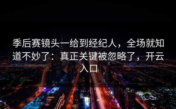 季后赛镜头一给到经纪人，全场就知道不妙了：真正关键被忽略了，开云入口