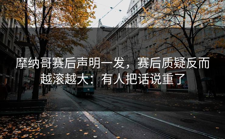 摩纳哥赛后声明一发，赛后质疑反而越滚越大：有人把话说重了