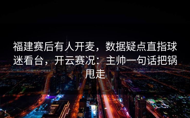 福建赛后有人开麦，数据疑点直指球迷看台，开云赛况：主帅一句话把锅甩走
