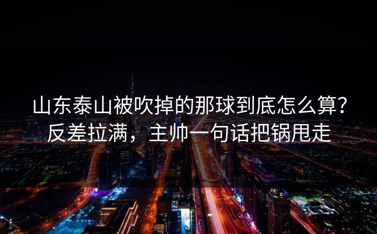 山东泰山被吹掉的那球到底怎么算？反差拉满，主帅一句话把锅甩走