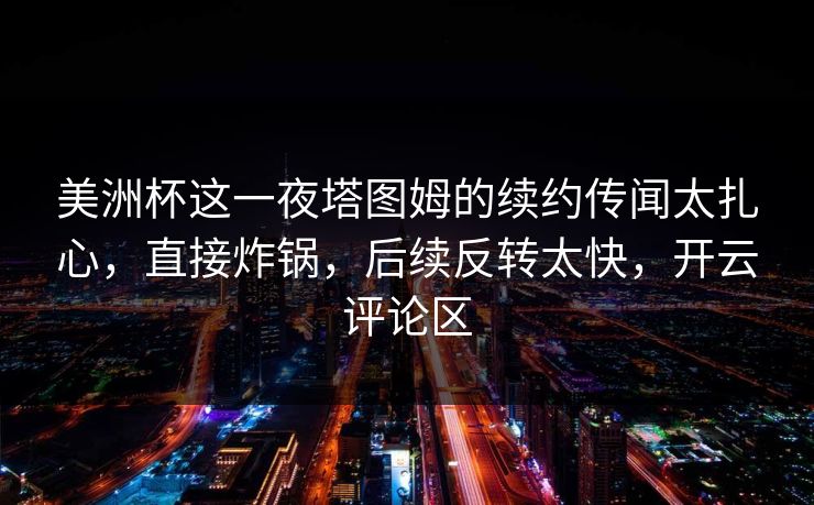 美洲杯这一夜塔图姆的续约传闻太扎心，直接炸锅，后续反转太快，开云评论区
