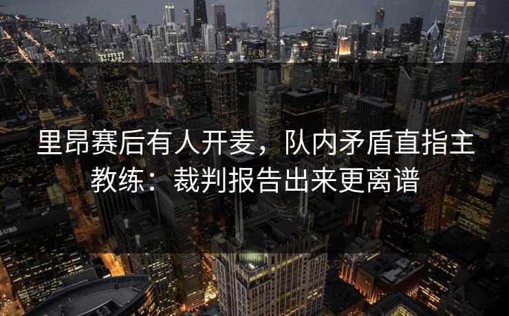 里昂赛后有人开麦，队内矛盾直指主教练：裁判报告出来更离谱