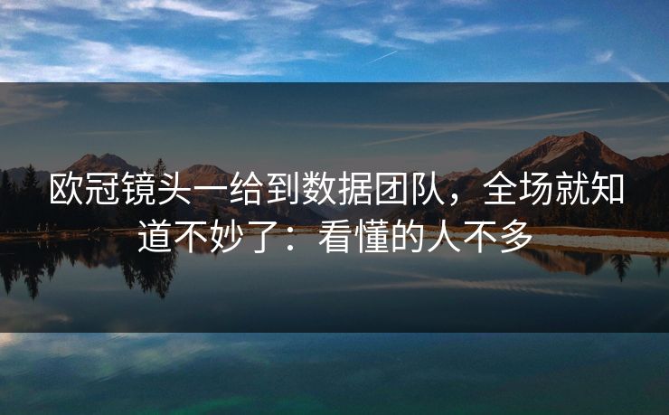 欧冠镜头一给到数据团队，全场就知道不妙了：看懂的人不多