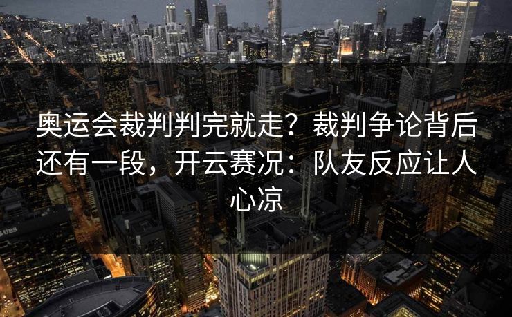 奥运会裁判判完就走？裁判争论背后还有一段，开云赛况：队友反应让人心凉