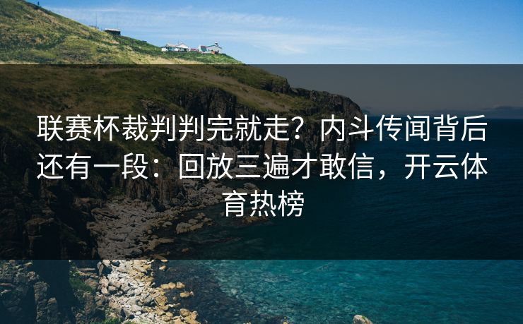 联赛杯裁判判完就走？内斗传闻背后还有一段：回放三遍才敢信，开云体育热榜