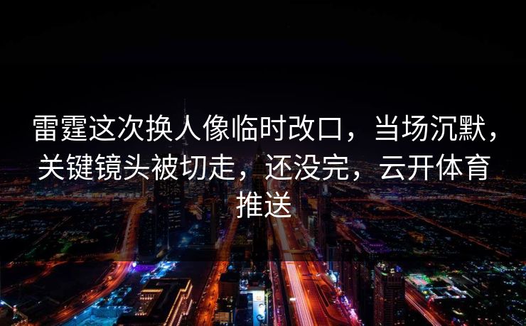 雷霆这次换人像临时改口，当场沉默，关键镜头被切走，还没完，云开体育推送