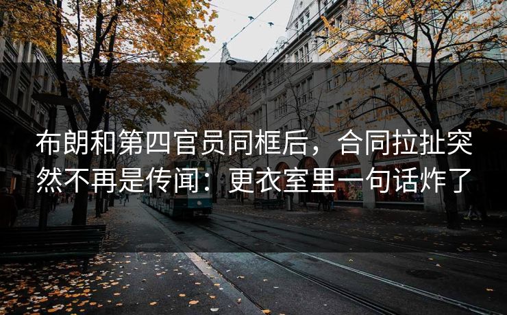 布朗和第四官员同框后，合同拉扯突然不再是传闻：更衣室里一句话炸了