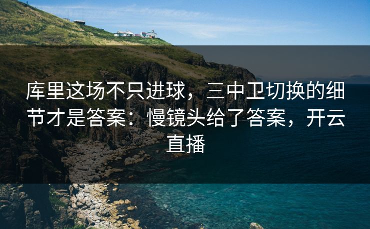 库里这场不只进球，三中卫切换的细节才是答案：慢镜头给了答案，开云直播