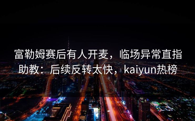 富勒姆赛后有人开麦，临场异常直指助教：后续反转太快，kaiyun热榜