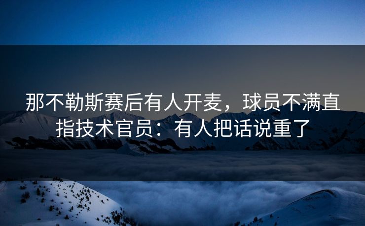 那不勒斯赛后有人开麦，球员不满直指技术官员：有人把话说重了