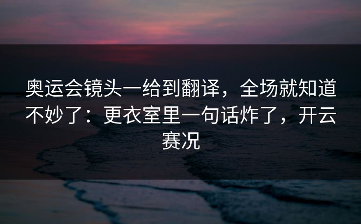 奥运会镜头一给到翻译，全场就知道不妙了：更衣室里一句话炸了，开云赛况