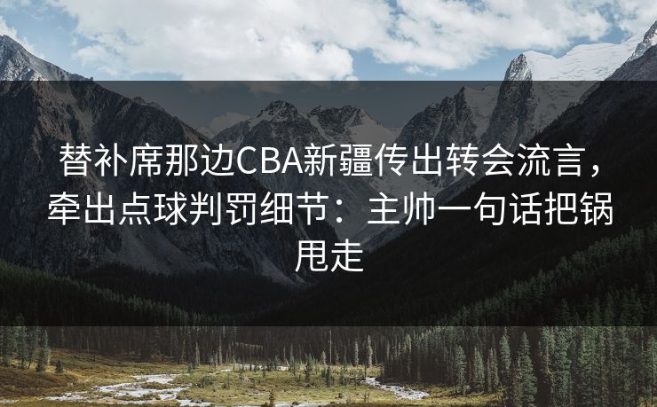 替补席那边CBA新疆传出转会流言，牵出点球判罚细节：主帅一句话把锅甩走