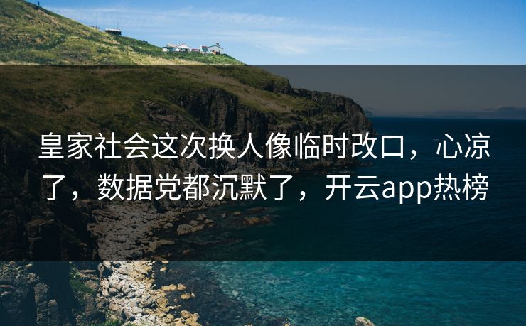 皇家社会这次换人像临时改口，心凉了，数据党都沉默了，开云app热榜