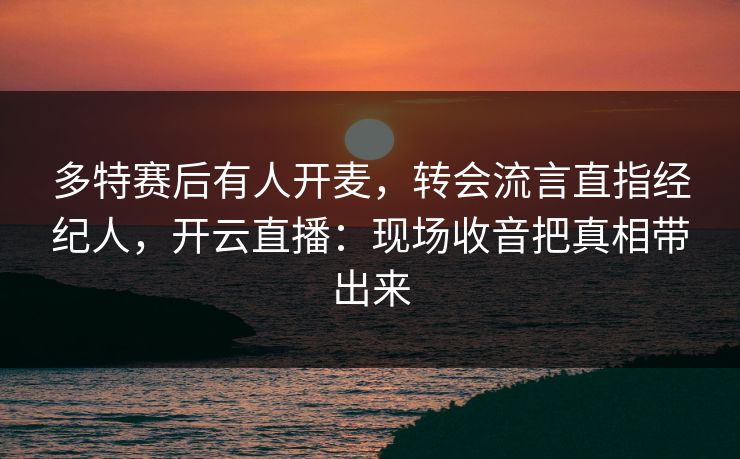 多特赛后有人开麦,转会流言直指经纪人,开云直播:现场收音把真相带出来 多特赛后有人开麦,转会流言直指经纪人,开云直播:现场收音把真相带出来