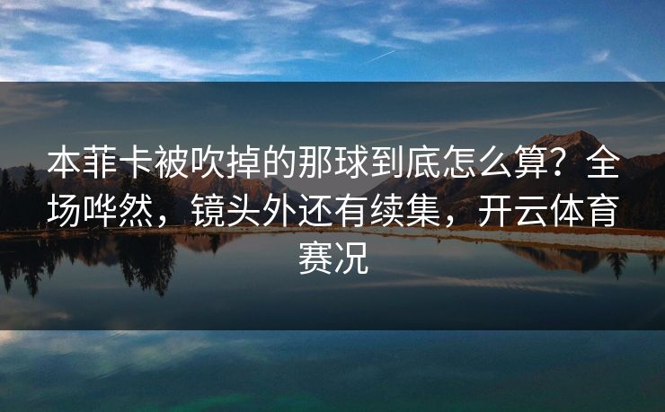 本菲卡被吹掉的那球到底怎么算？全场哗然，镜头外还有续集，开云体育赛况