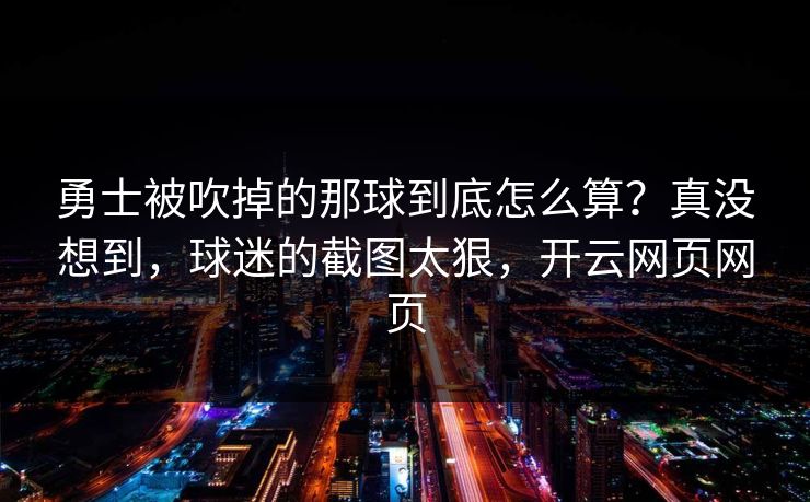 勇士被吹掉的那球到底怎么算?真没想到,球迷的截图太狠,开云网页网页 勇士被吹掉的那球到底怎么算?真没想到,球迷的截图太狠,开云网页网页
