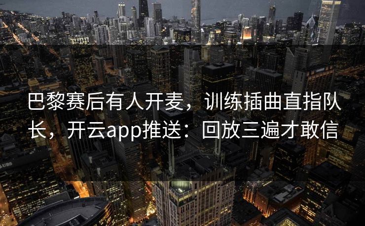 巴黎赛后有人开麦,训练插曲直指队长,开云app推送:回放三遍才敢信 巴黎赛后有人开麦,训练插曲直指队长,开云app推送:回放三遍才敢信