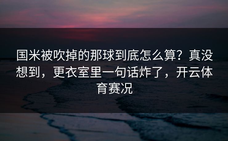 国米被吹掉的那球到底怎么算？真没想到，更衣室里一句话炸了，开云体育赛况