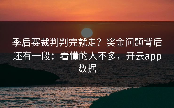 季后赛裁判判完就走？奖金问题背后还有一段：看懂的人不多，开云app数据