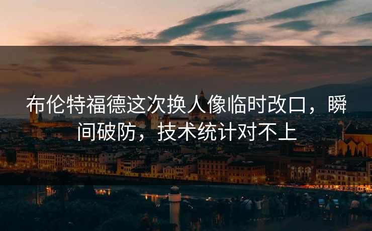 布伦特福德这次换人像临时改口,瞬间破防,技术统计对不上 布伦特福德这次换人像临时改口,瞬间破防,技术统计对不上