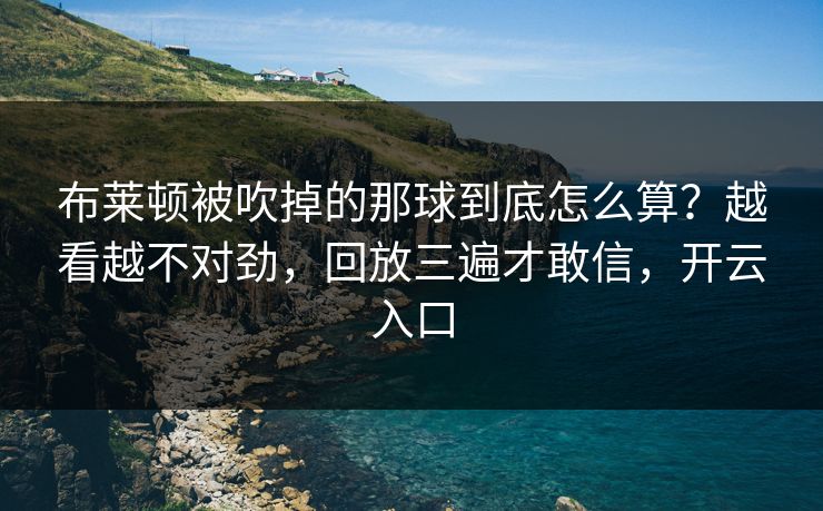 布莱顿被吹掉的那球到底怎么算？越看越不对劲，回放三遍才敢信，开云入口
