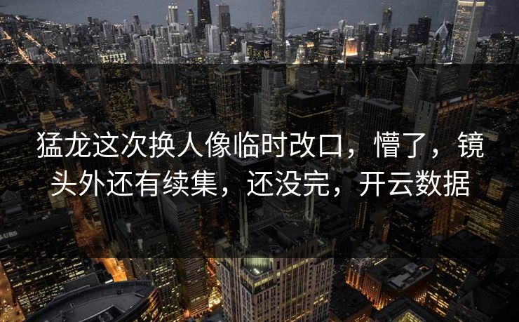 猛龙这次换人像临时改口，懵了，镜头外还有续集，还没完，开云数据