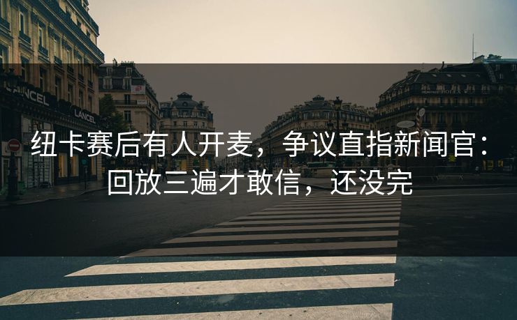 纽卡赛后有人开麦，争议直指新闻官：回放三遍才敢信，还没完