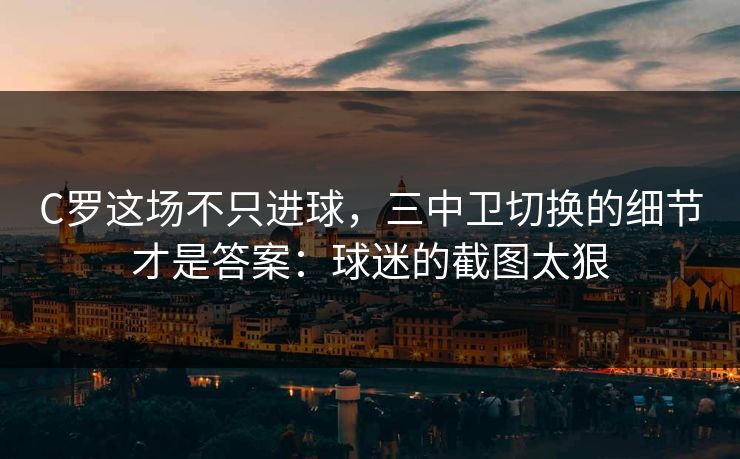 C罗这场不只进球，三中卫切换的细节才是答案：球迷的截图太狠