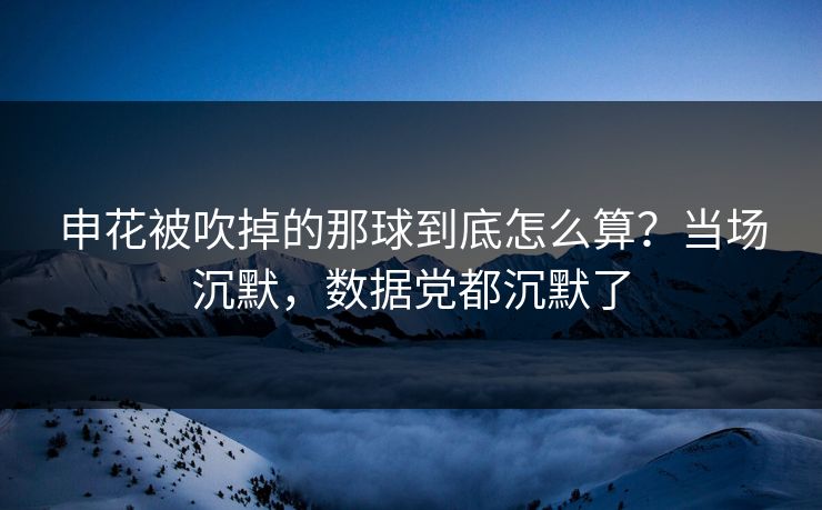 申花被吹掉的那球到底怎么算？当场沉默，数据党都沉默了