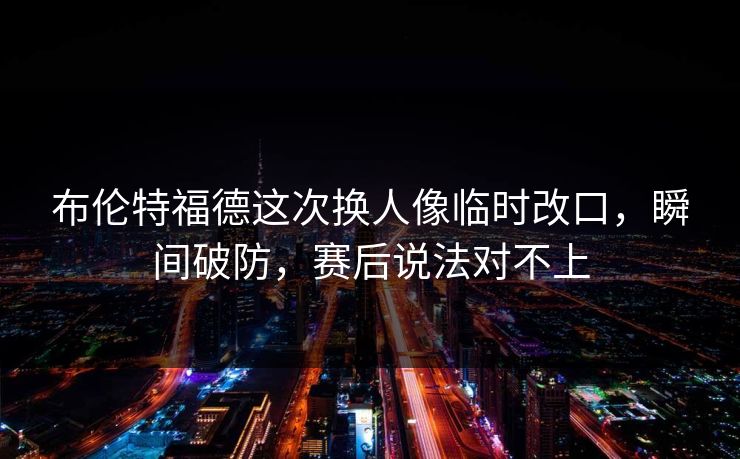 布伦特福德这次换人像临时改口，瞬间破防，赛后说法对不上