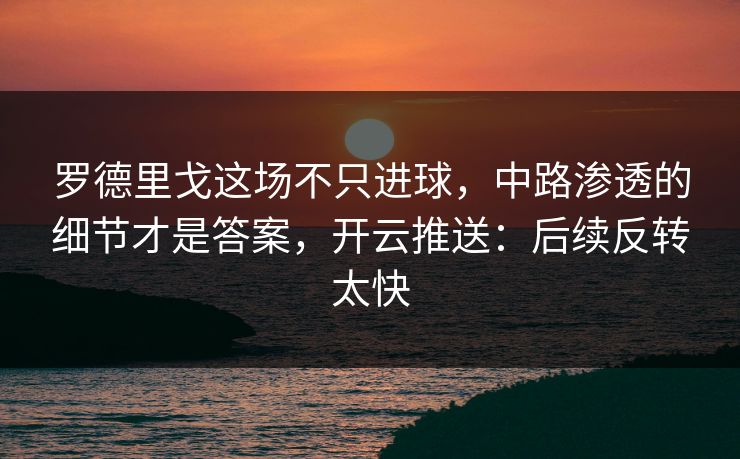 罗德里戈这场不只进球，中路渗透的细节才是答案，开云推送：后续反转太快